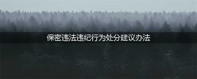 《保密违法违纪行为处分建议办法》(保密违法违纪行为处分建议办法)