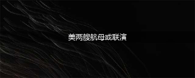 美两艘航母或联演 美国两艘航母在半岛海域联合演习尚属首次目的何在你造吗(美两艘航母或联演)