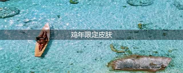 《王者荣耀》鸡年限定的皮肤是什么 鸡年限定的皮肤介绍(鸡年限定皮肤)