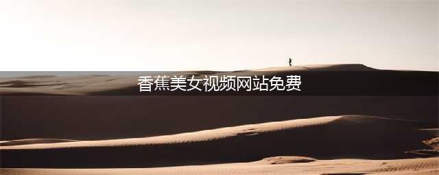 香蕉视频轻松获取免费高清资源的热门平台(香蕉美女视频网站免费)