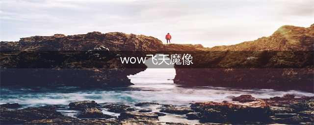 飞天魔像怎么获得 飞天魔像获取方法(wow飞天魔像)