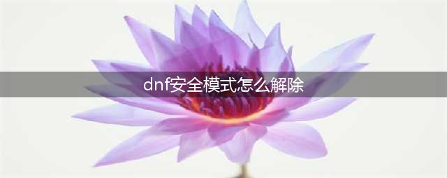 《dnf》安全模式怎么解除 安全模式解除方法一览(dnf安全模式怎么解除)