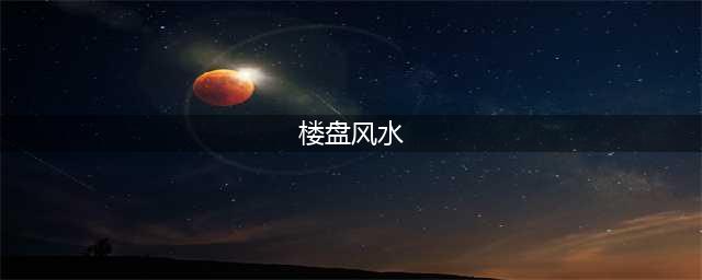 买房注意了,教你如何看小区风水(楼盘风水)