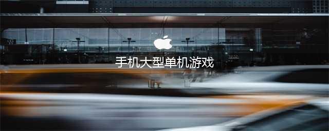 2022手机单机游戏排行榜前十名 十款好玩的单机游戏下载推荐(手机大型单机游戏)