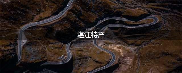 别愁了！最适合带走的湛江特产都在这里！(湛江特产)