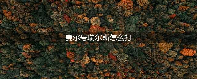 赛尔号怎么打瑞尔斯 赛尔号怎么打瑞尔斯攻略