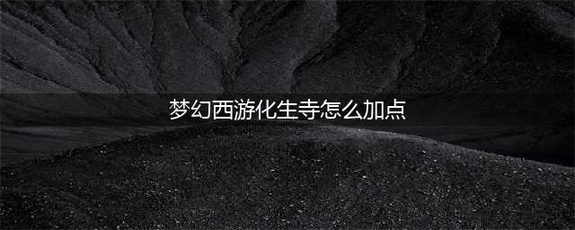 梦幻西游化生寺怎么加点-化生寺加点推荐(梦幻西游化生寺怎么加点)