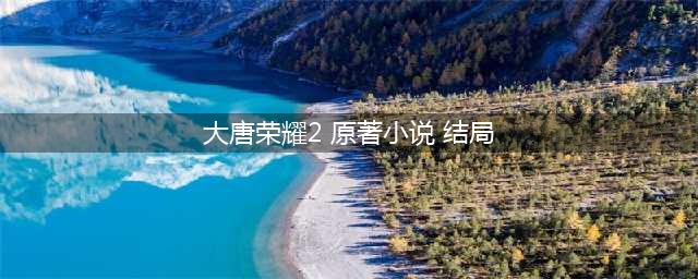 《大唐荣耀》改编自哪本小说 原著小说结局是什么?(大唐荣耀2 原著小说 结局)
