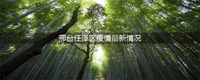 邢台任泽区最新消息！(邢台任泽区疫情最新情况)
