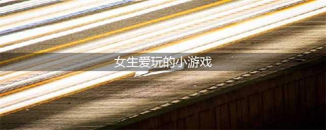有什么好玩的游戏女生爱玩的2021 十款女生爱玩的游戏推荐(女生爱玩的小游戏)