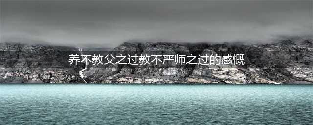 读“养不教、父之过。教不严、师之惰”有感(养不教父之过教不严师之过的感慨)
