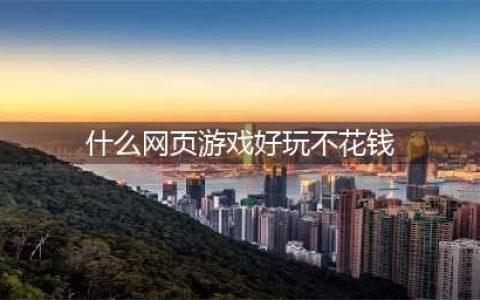 2021什么网络游戏比较好玩不烧钱 好玩又不花钱的网络游戏排行榜前十推荐(什么网页游戏好玩不花钱)