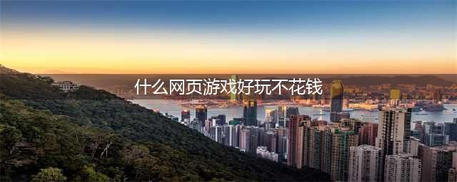 2021什么网络游戏比较好玩不烧钱 好玩又不花钱的网络游戏排行榜前十推荐(什么网页游戏好玩不花钱)