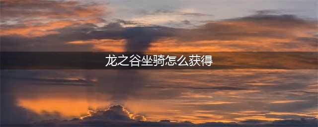 《龙之谷2》坐骑怎么获得 坐骑获得方法一览(龙之谷坐骑怎么获得)