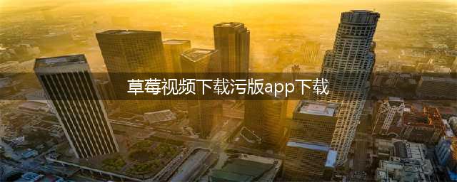 草莓短视频APP让您的手机秒变私人电影院(草莓视频下载污版app下载)
