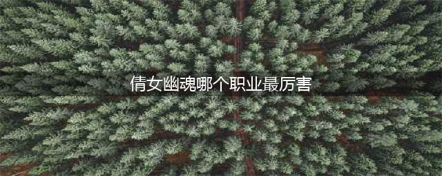 《倩女幽魂手游》什么职业最厉害 最强职业选择推荐(倩女幽魂哪个职业最厉害)