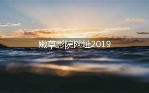 【独家】新老司机必知的免费在线观影网站大集合，错过悔一年！(嫩草影院网址2019)