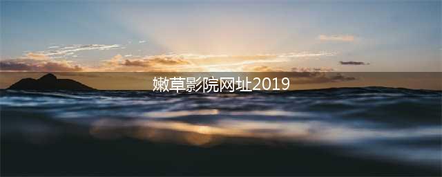 【独家】新老司机必知的免费在线观影网站大集合，错过悔一年！(嫩草影院网址2019)