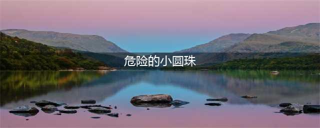 【安全故事分享】危险的小圆珠(危险的小圆珠)