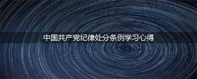 中国共产党纪律处分条例学习心得体会(中国共产党纪律处分条例学习心得)