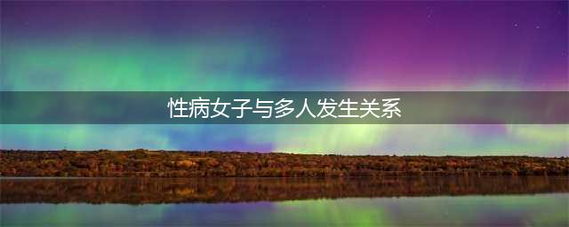性病女子与多人发生关系 30元一次报复社会(性病女子与多人发生关系)