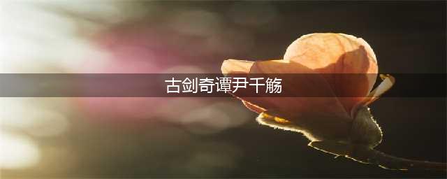 《古剑奇谭3》尹千觞卡牌怎么获得 卡牌尹千觞获得方法分享(古剑奇谭尹千觞)