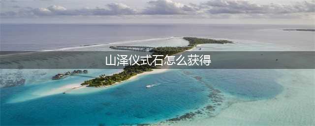 wow山泽仪式石怎么获得-山泽仪式石获取方法(山泽仪式石怎么获得)