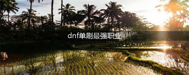 DNF110什么职业刷图最强(dnf单刷最强职业)