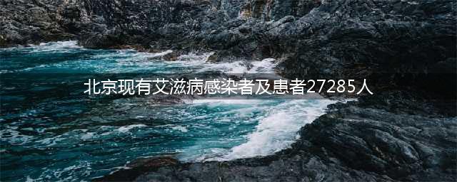 【医药简讯】北京现有艾滋病感染者及患者27285人；医保码全国用户超10亿人(北京现有艾滋病感染者及患者27285人)