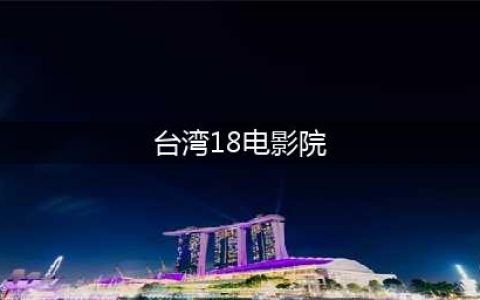 台湾18禁猛片，让人后怕(台湾18电影院)