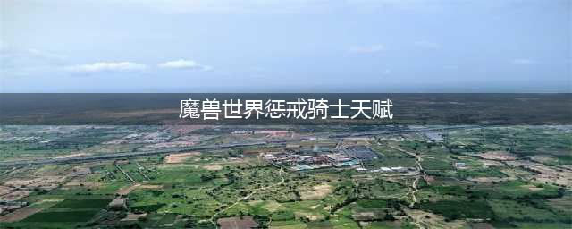 《魔兽世界8.3》惩戒骑士天赋怎么样 惩戒骑士天赋加点攻略(魔兽世界惩戒骑士天赋)