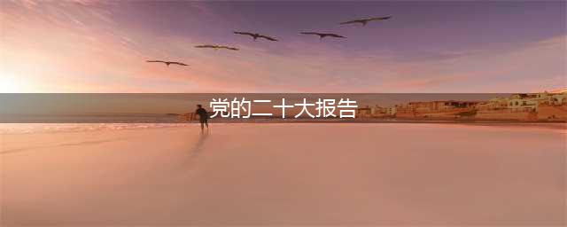 党的二十大报告，全文来了！(党的二十大报告)
