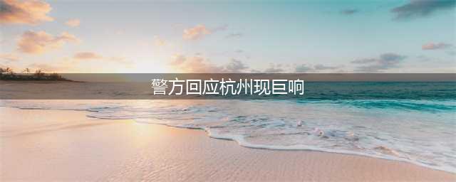 杭州地区现巨响:警方回应疑是音爆(警方回应杭州现巨响)