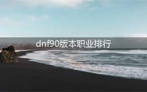 DNF90版本全职业排名 DNF90版本全职业排名介绍(dnf90版本职业排行)