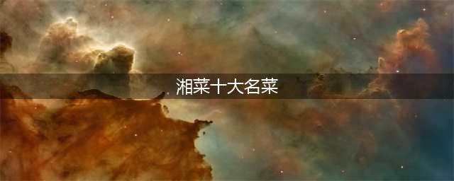 湘菜十大名菜，你吃过哪几种？(湘菜十大名菜)