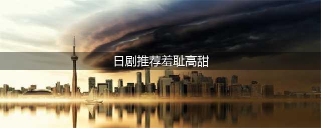 疯狂虐狗的7部高甜日剧推荐,全程高甜!吃下这些少女心安利!(日剧推荐羞耻高甜)