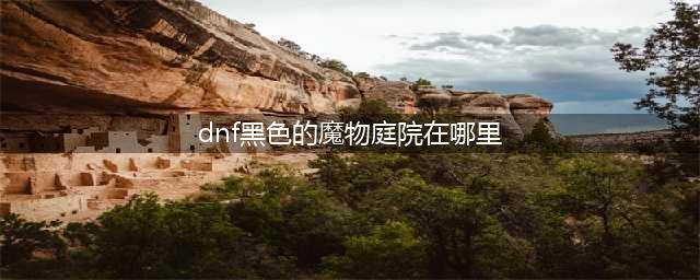 DNF黑色的魔物庭院的位置在哪里进入