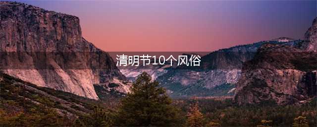 清明节十大习俗，看看你知道几个？(清明节10个风俗)