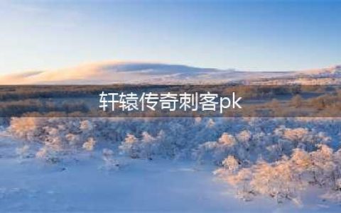 轩辕传奇手游刺客pk连招攻略(轩辕传奇刺客pk)