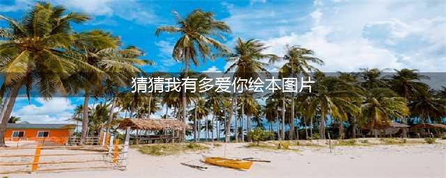 亲子绘本《猜猜我有多爱你》(猜猜我有多爱你绘本图片)