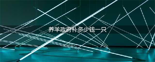 2022年养羊可以补贴多少钱 2022养羊补贴最新政策一览(养羊政府补多少钱一只)
