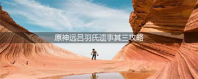 原神远吕羽氏遗事其三任务怎么完成 远吕羽氏遗事其三攻略流程