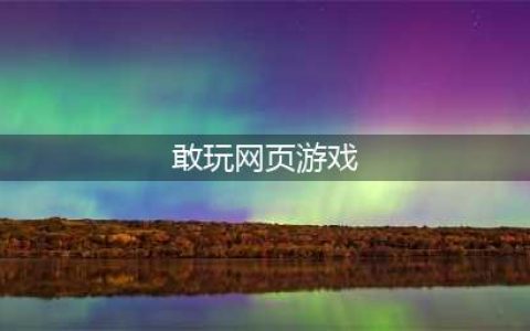 好玩的网页游戏排行榜前十名2021 好玩的网页游戏介绍(敢玩网页游戏)