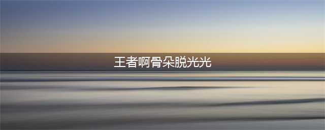 王者荣耀：对于阿骨朵你一定有的四个错误认知。(王者啊骨朵脱光光)