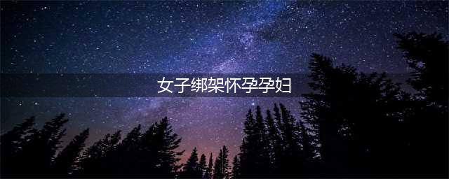 女子绑架怀孕孕妇 现实版杀人取婴残忍至极！(女子绑架怀孕孕妇)