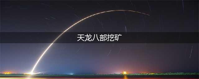 新天龙八部怎么进行挖矿 超全挖矿步骤详解(天龙八部挖矿)