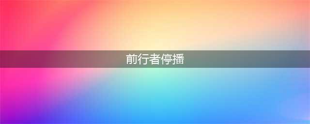 《前行者》为什么停播？《前行者》为什么不更新了？(前行者停播)