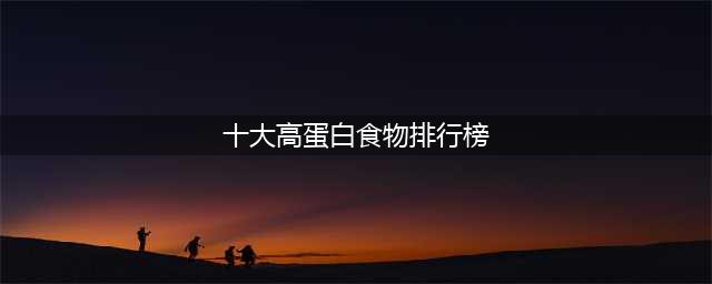 10大高蛋白食物排行，牛奶垫底，鸡蛋倒数第二，不妨了解(十大高蛋白食物排行榜)