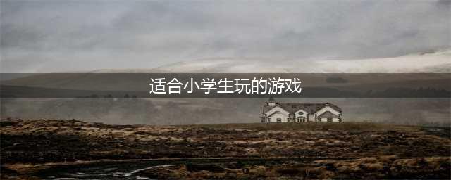 2022小学生爱玩的游戏有什么 适合小学生玩的游戏排行榜top10(适合小学生玩的游戏)