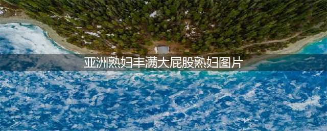 熟女姐姐的美乳蛮腰翘臀，让人欲罢不能！(亚洲熟妇丰满大屁股熟妇图片)